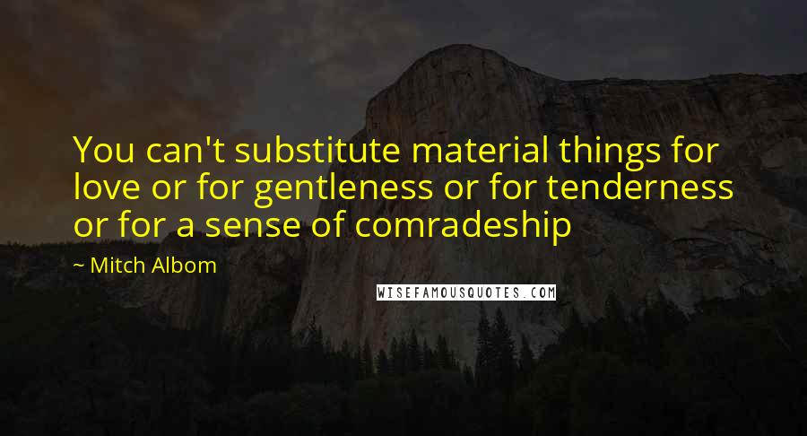 Mitch Albom Quotes: You can't substitute material things for love or for gentleness or for tenderness or for a sense of comradeship