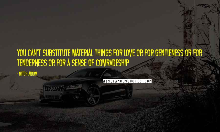 Mitch Albom Quotes: You can't substitute material things for love or for gentleness or for tenderness or for a sense of comradeship