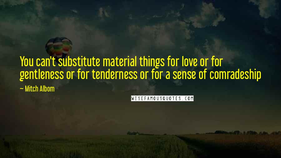 Mitch Albom Quotes: You can't substitute material things for love or for gentleness or for tenderness or for a sense of comradeship