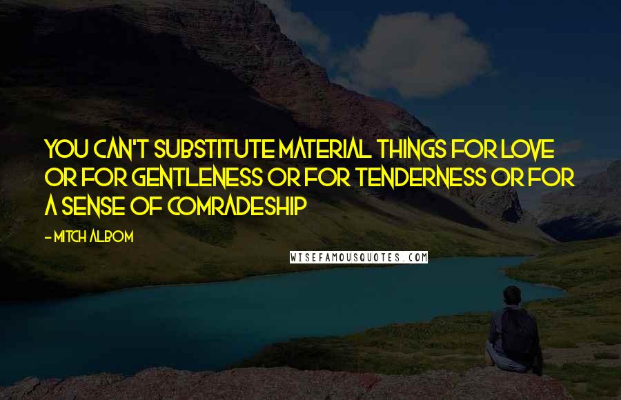 Mitch Albom Quotes: You can't substitute material things for love or for gentleness or for tenderness or for a sense of comradeship