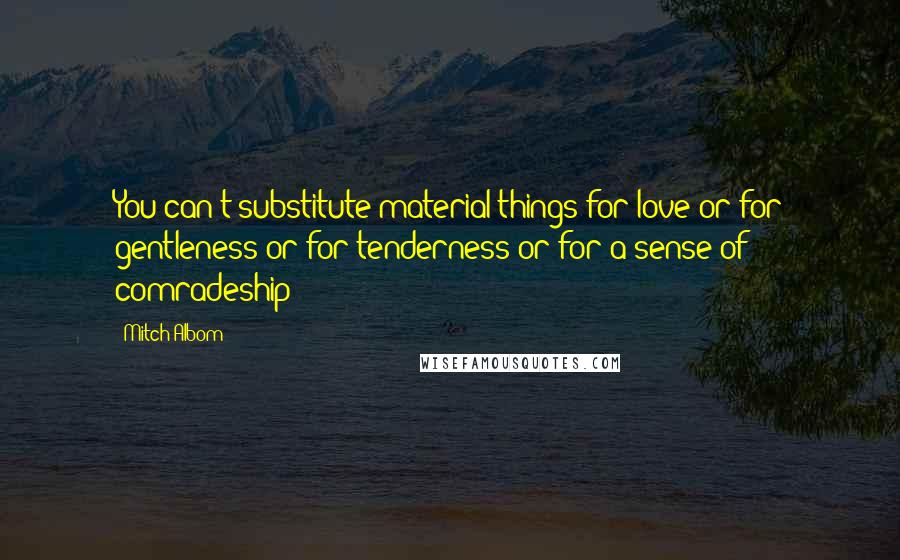 Mitch Albom Quotes: You can't substitute material things for love or for gentleness or for tenderness or for a sense of comradeship