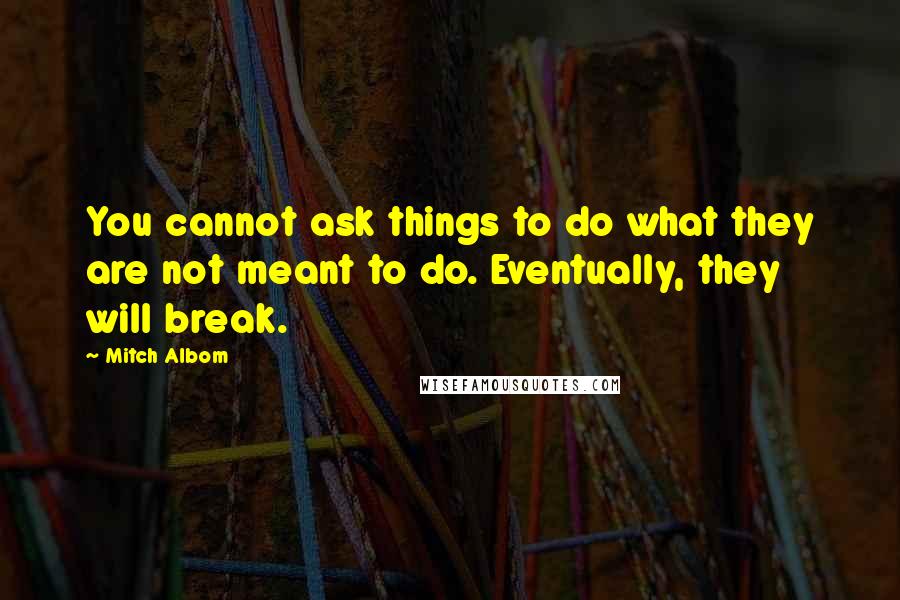 Mitch Albom Quotes: You cannot ask things to do what they are not meant to do. Eventually, they will break.