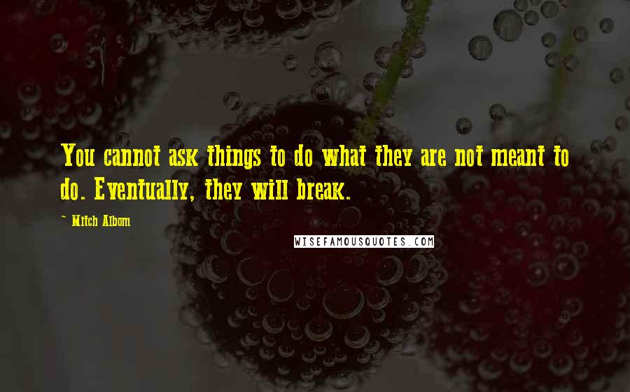 Mitch Albom Quotes: You cannot ask things to do what they are not meant to do. Eventually, they will break.