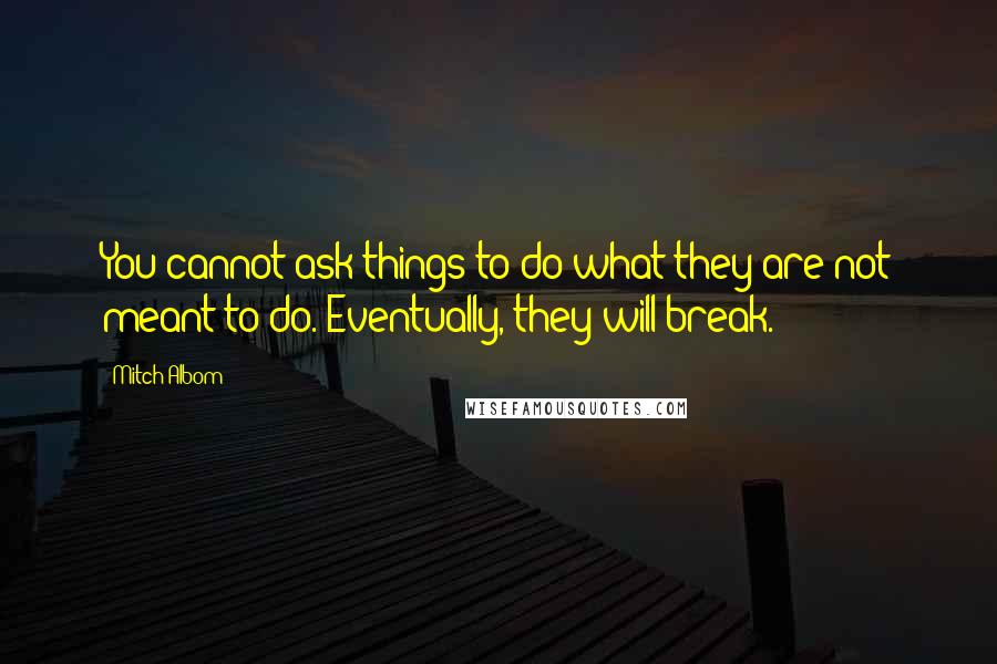 Mitch Albom Quotes: You cannot ask things to do what they are not meant to do. Eventually, they will break.
