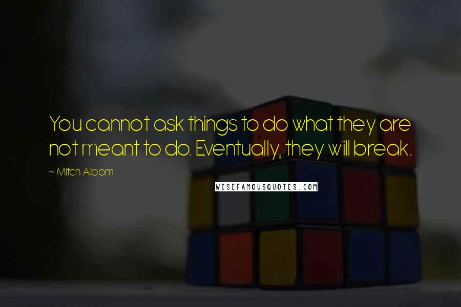 Mitch Albom Quotes: You cannot ask things to do what they are not meant to do. Eventually, they will break.