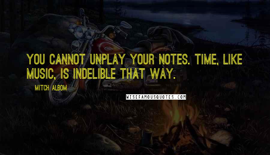 Mitch Albom Quotes: You cannot unplay your notes. Time, like music, is indelible that way.