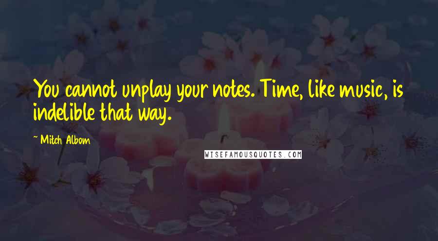 Mitch Albom Quotes: You cannot unplay your notes. Time, like music, is indelible that way.