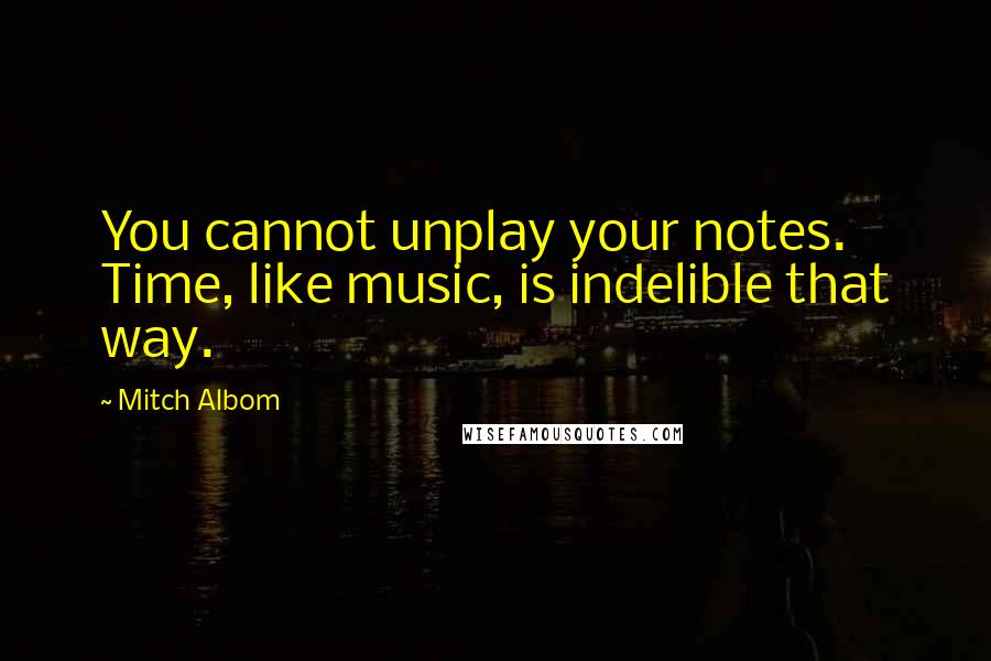 Mitch Albom Quotes: You cannot unplay your notes. Time, like music, is indelible that way.