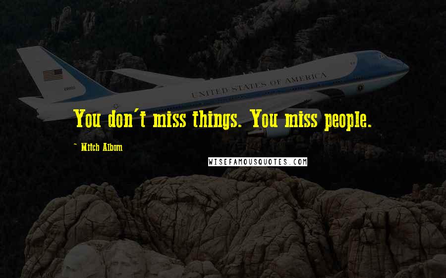 Mitch Albom Quotes: You don't miss things. You miss people.