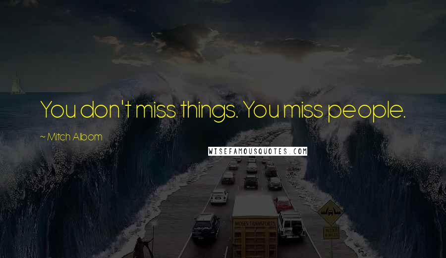 Mitch Albom Quotes: You don't miss things. You miss people.