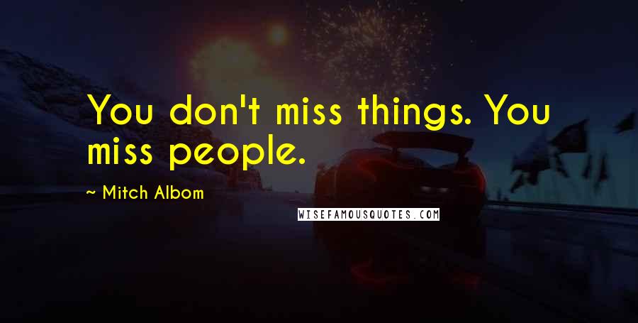Mitch Albom Quotes: You don't miss things. You miss people.