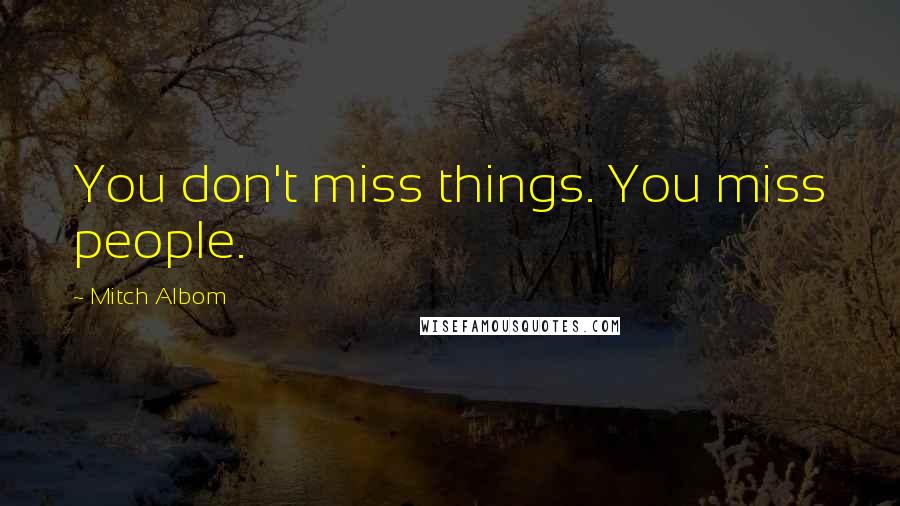 Mitch Albom Quotes: You don't miss things. You miss people.