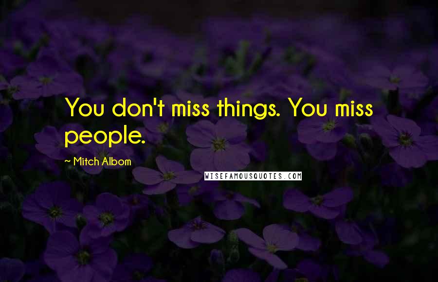Mitch Albom Quotes: You don't miss things. You miss people.