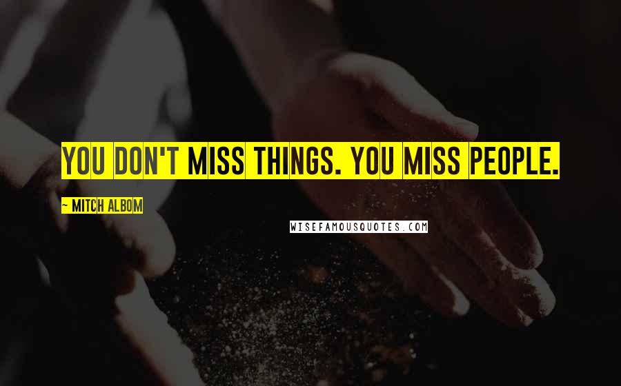 Mitch Albom Quotes: You don't miss things. You miss people.