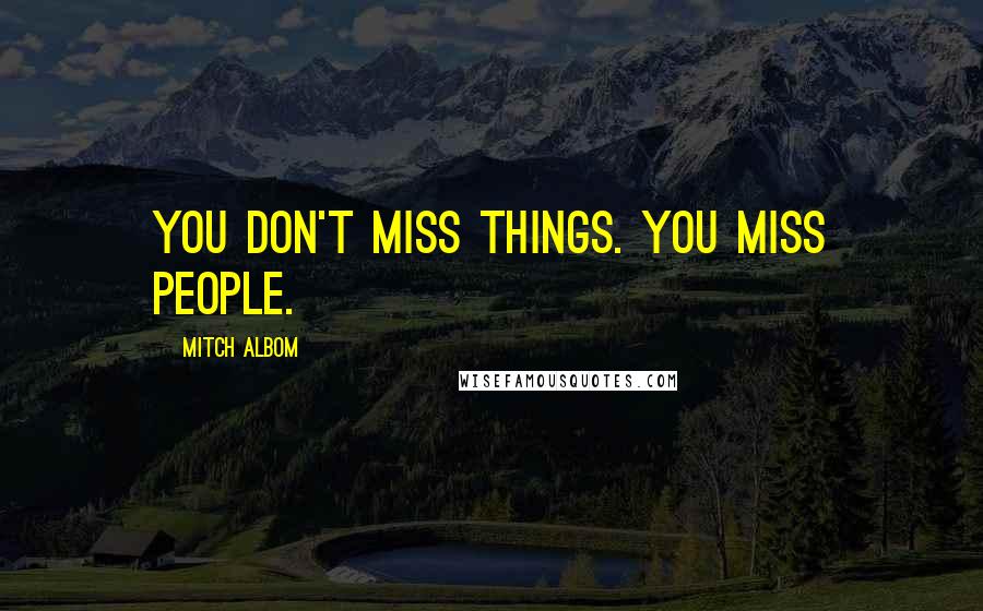 Mitch Albom Quotes: You don't miss things. You miss people.