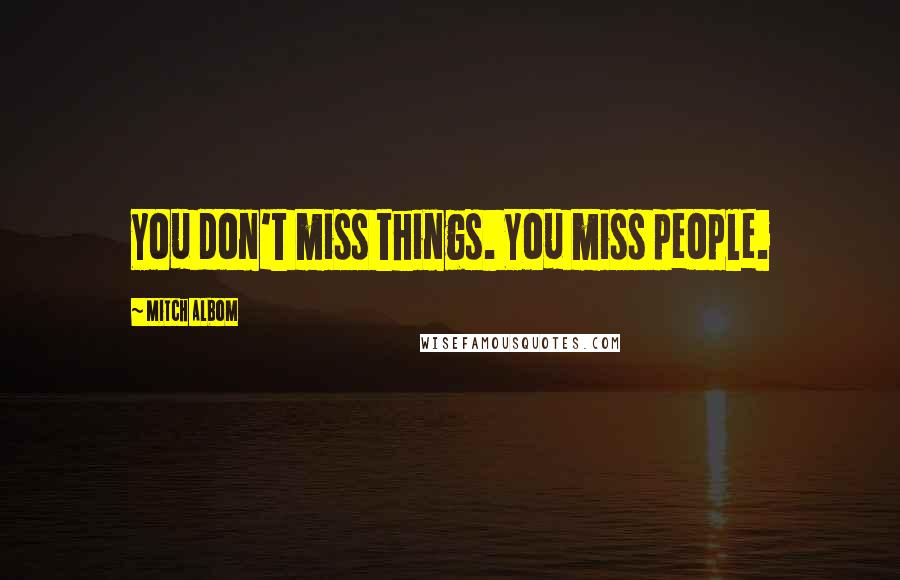 Mitch Albom Quotes: You don't miss things. You miss people.
