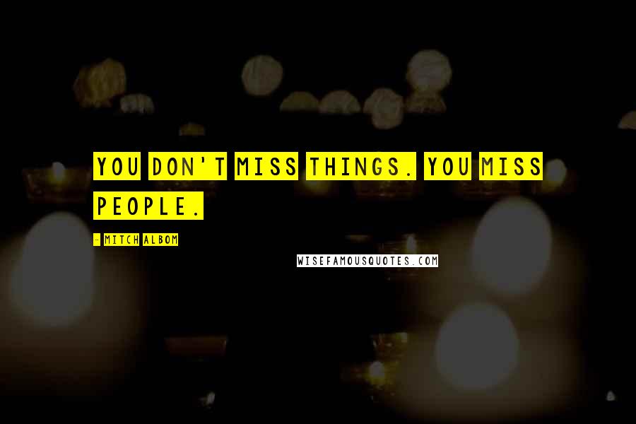 Mitch Albom Quotes: You don't miss things. You miss people.