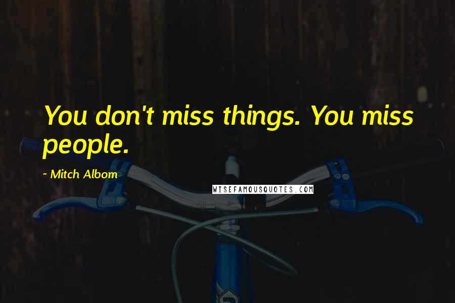 Mitch Albom Quotes: You don't miss things. You miss people.