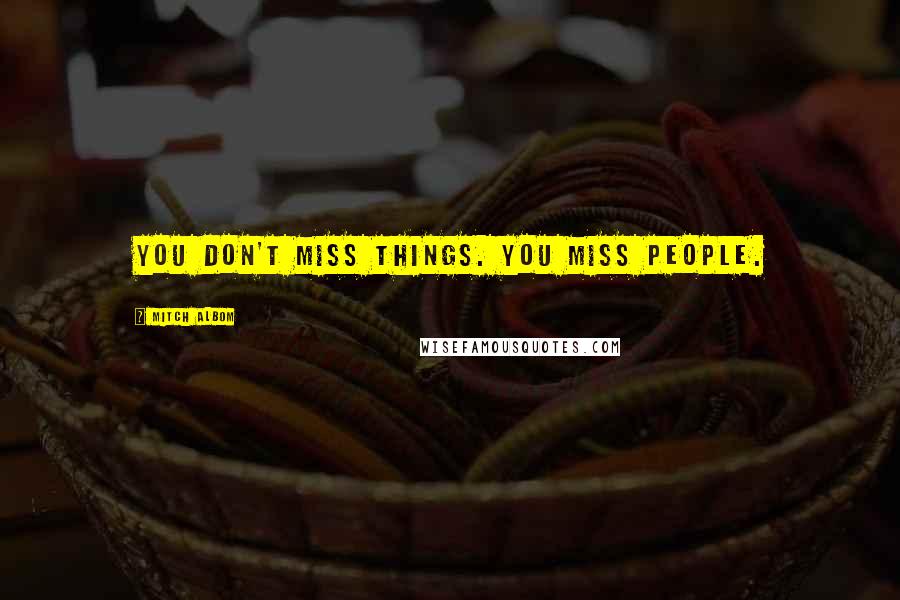 Mitch Albom Quotes: You don't miss things. You miss people.