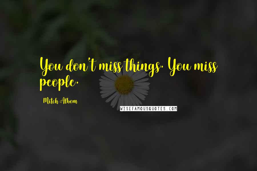Mitch Albom Quotes: You don't miss things. You miss people.