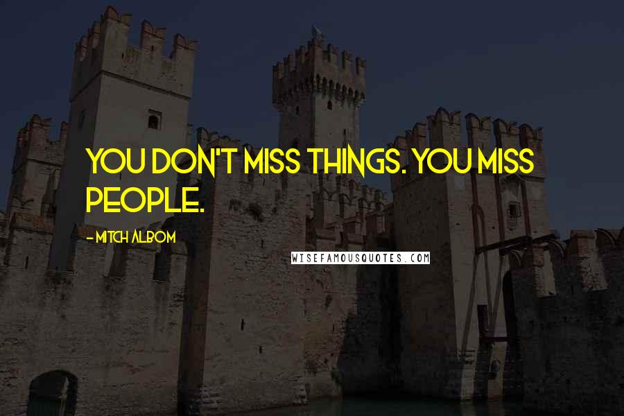 Mitch Albom Quotes: You don't miss things. You miss people.