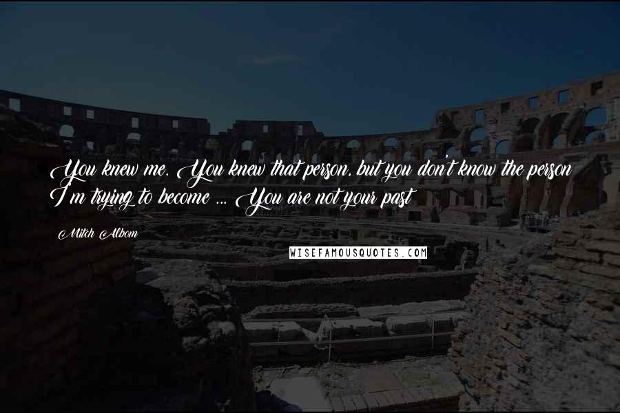 Mitch Albom Quotes: You knew me. You knew that person, but you don't know the person I'm trying to become ... You are not your past!