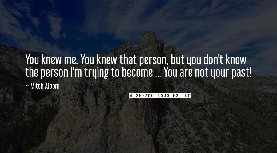 Mitch Albom Quotes: You knew me. You knew that person, but you don't know the person I'm trying to become ... You are not your past!