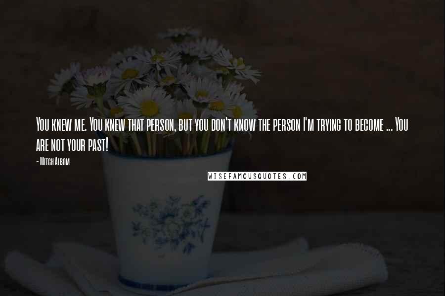 Mitch Albom Quotes: You knew me. You knew that person, but you don't know the person I'm trying to become ... You are not your past!