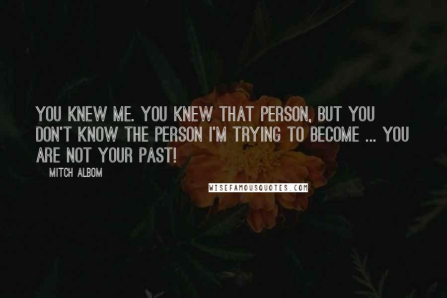 Mitch Albom Quotes: You knew me. You knew that person, but you don't know the person I'm trying to become ... You are not your past!