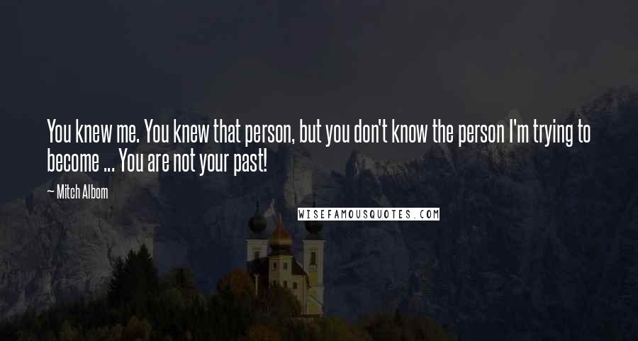 Mitch Albom Quotes: You knew me. You knew that person, but you don't know the person I'm trying to become ... You are not your past!