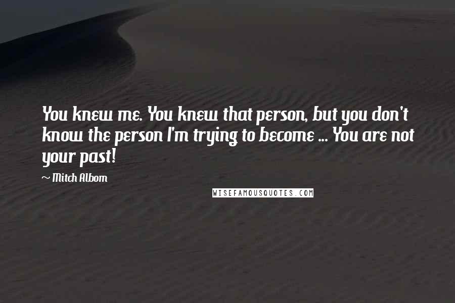 Mitch Albom Quotes: You knew me. You knew that person, but you don't know the person I'm trying to become ... You are not your past!