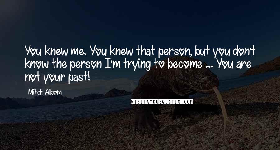 Mitch Albom Quotes: You knew me. You knew that person, but you don't know the person I'm trying to become ... You are not your past!