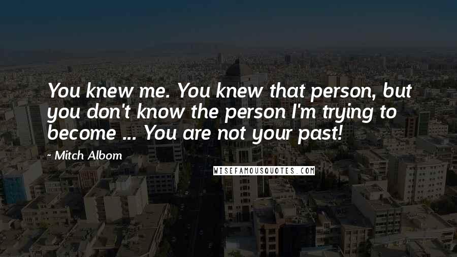 Mitch Albom Quotes: You knew me. You knew that person, but you don't know the person I'm trying to become ... You are not your past!