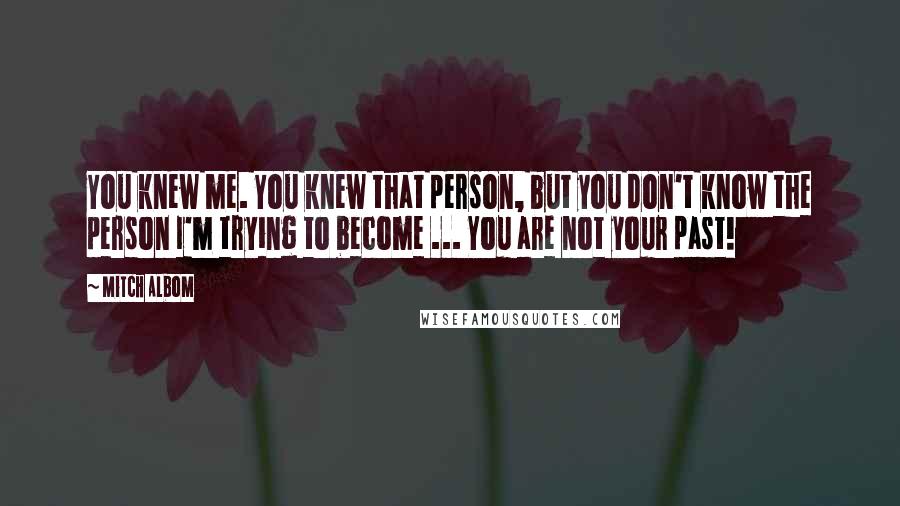 Mitch Albom Quotes: You knew me. You knew that person, but you don't know the person I'm trying to become ... You are not your past!