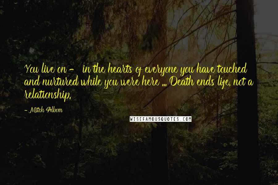 Mitch Albom Quotes: You live on - in the hearts of everyone you have touched and nurtured while you were here ... Death ends life, not a relationship.