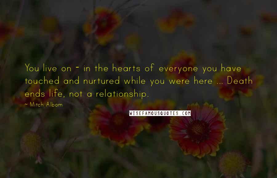 Mitch Albom Quotes: You live on - in the hearts of everyone you have touched and nurtured while you were here ... Death ends life, not a relationship.