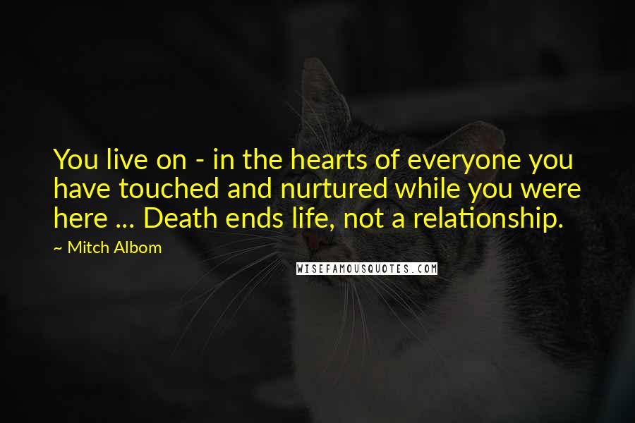 Mitch Albom Quotes: You live on - in the hearts of everyone you have touched and nurtured while you were here ... Death ends life, not a relationship.