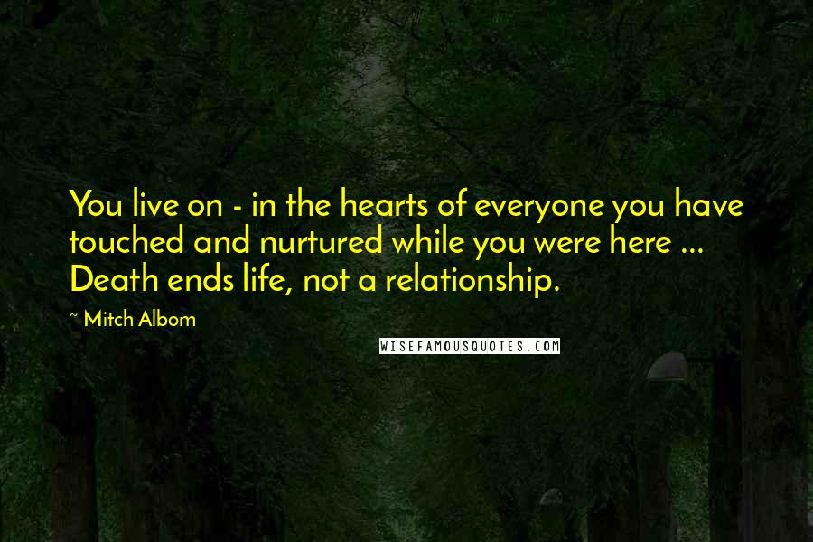 Mitch Albom Quotes: You live on - in the hearts of everyone you have touched and nurtured while you were here ... Death ends life, not a relationship.