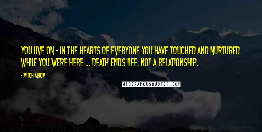 Mitch Albom Quotes: You live on - in the hearts of everyone you have touched and nurtured while you were here ... Death ends life, not a relationship.