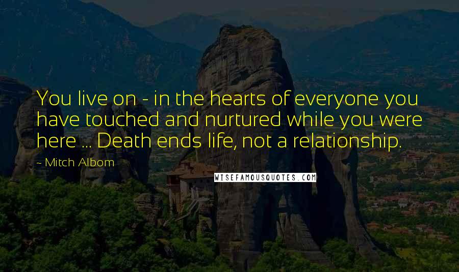 Mitch Albom Quotes: You live on - in the hearts of everyone you have touched and nurtured while you were here ... Death ends life, not a relationship.