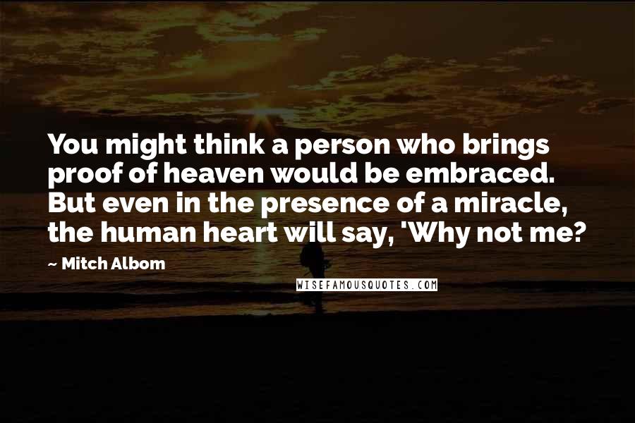 Mitch Albom Quotes: You might think a person who brings proof of heaven would be embraced. But even in the presence of a miracle, the human heart will say, 'Why not me?