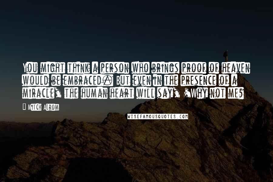 Mitch Albom Quotes: You might think a person who brings proof of heaven would be embraced. But even in the presence of a miracle, the human heart will say, 'Why not me?