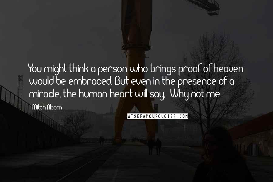 Mitch Albom Quotes: You might think a person who brings proof of heaven would be embraced. But even in the presence of a miracle, the human heart will say, 'Why not me?