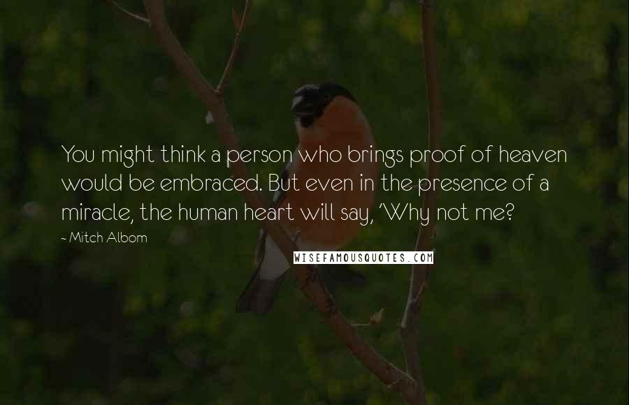 Mitch Albom Quotes: You might think a person who brings proof of heaven would be embraced. But even in the presence of a miracle, the human heart will say, 'Why not me?