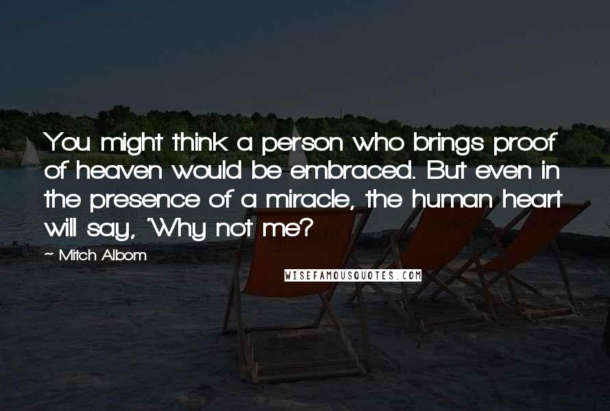 Mitch Albom Quotes: You might think a person who brings proof of heaven would be embraced. But even in the presence of a miracle, the human heart will say, 'Why not me?