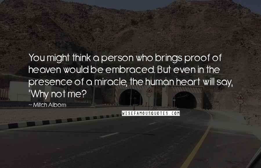 Mitch Albom Quotes: You might think a person who brings proof of heaven would be embraced. But even in the presence of a miracle, the human heart will say, 'Why not me?
