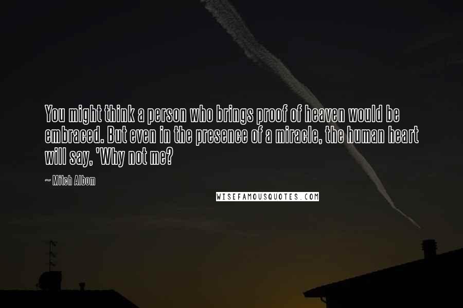 Mitch Albom Quotes: You might think a person who brings proof of heaven would be embraced. But even in the presence of a miracle, the human heart will say, 'Why not me?