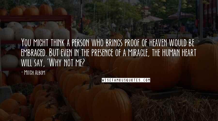 Mitch Albom Quotes: You might think a person who brings proof of heaven would be embraced. But even in the presence of a miracle, the human heart will say, 'Why not me?