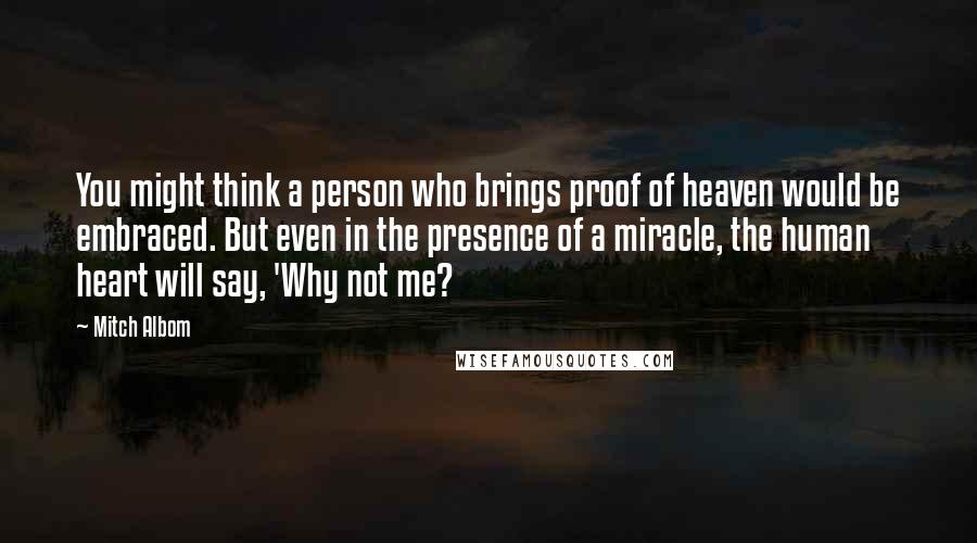 Mitch Albom Quotes: You might think a person who brings proof of heaven would be embraced. But even in the presence of a miracle, the human heart will say, 'Why not me?