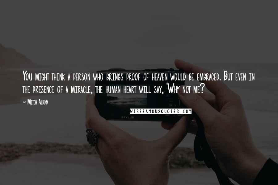 Mitch Albom Quotes: You might think a person who brings proof of heaven would be embraced. But even in the presence of a miracle, the human heart will say, 'Why not me?